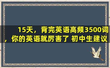 15天，背完英语高频3500词，你的英语就厉害了 初中生建议存好